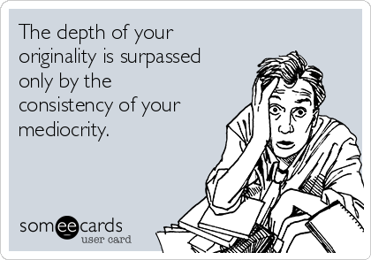 The depth of your
originality is surpassed
only by the
consistency of your
mediocrity.