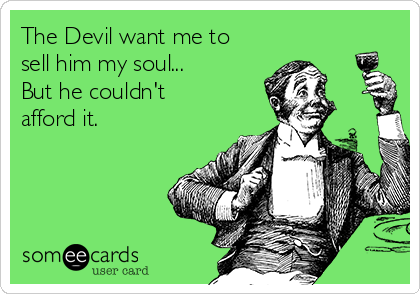The Devil want me to
sell him my soul...
But he couldn't
afford it.