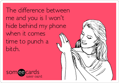 The difference between
me and you is I won't
hide behind my phone
when it comes
time to punch a
bitch.