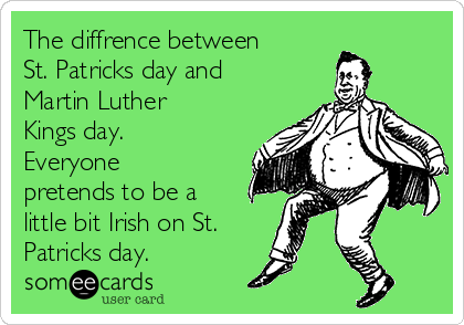 The diffrence between
St. Patricks day and
Martin Luther
Kings day.
Everyone
pretends to be a
little bit Irish on St.
Patricks day. 