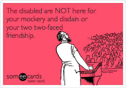 The disabled are NOT here for
your mockery and disdain or
your two two-faced
friendship.