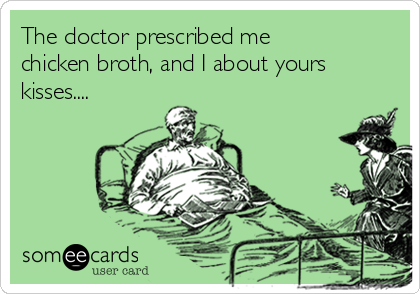 The doctor prescribed me
chicken broth, and I about yours
kisses.... 