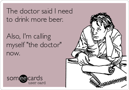 The doctor said I need
to drink more beer. 

Also, I'm calling
myself "the doctor"
now.