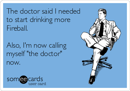 The doctor said I needed
to start drinking more
Fireball.

Also, I'm now calling
myself "the doctor"
now.
