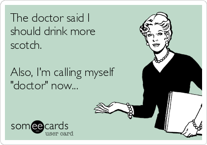 The doctor said I
should drink more
scotch.

Also, I'm calling myself
"doctor" now...