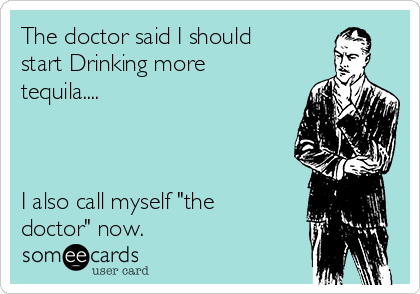 The doctor said I should
start Drinking more
tequila....



I also call myself "the
doctor" now.