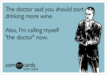 The doctor said you should start
drinking more wine.

Also, I'm calling myself
"the doctor" now.