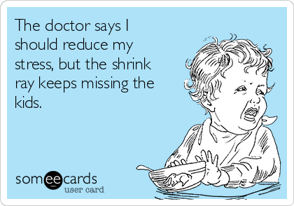 The doctor says I
should reduce my
stress, but the shrink
ray keeps missing the
kids.