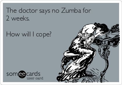 The doctor says no Zumba for
2 weeks.

How will I cope?