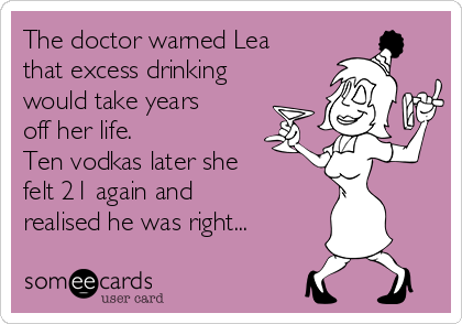The doctor warned Lea
that excess drinking
would take years
off her life. 
Ten vodkas later she
felt 21 again and
realised he was right...