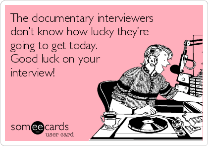 The documentary interviewers
don’t know how lucky they’re
going to get today. 
Good luck on your
interview!