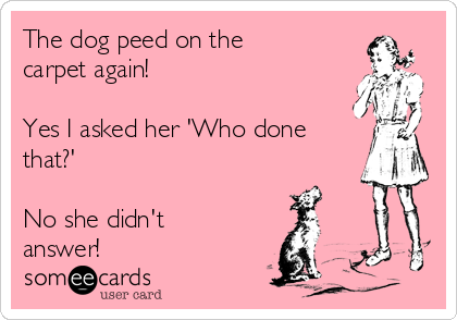 The dog peed on the
carpet again! 

Yes I asked her 'Who done
that?'

No she didn't
answer! 