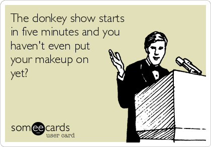 The donkey show starts
in five minutes and you 
haven't even put
your makeup on
yet? 