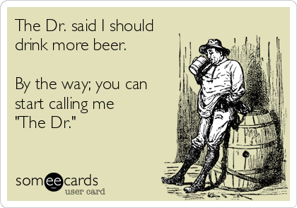 The Dr. said I should
drink more beer.

By the way; you can
start calling me
"The Dr."