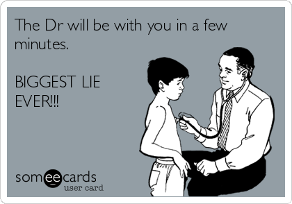 The Dr will be with you in a few
minutes. 

BIGGEST LIE
EVER!!!