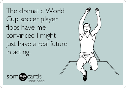 The dramatic World
Cup soccer player
flops have me
convinced I might
just have a real future
in acting.