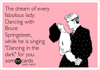 The dream of every
fabolous lady:
Dancing with
Bruce
Springsteen, 
while he is singing 
"Dancing in the
dark" for you.