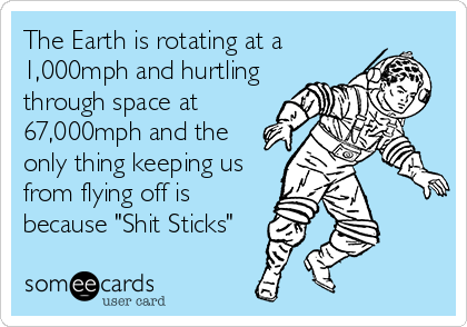 The Earth is rotating at a
1,000mph and hurtling
through space at
67,000mph and the
only thing keeping us
from flying off is
because "Shit Sticks"
