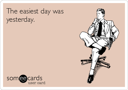The easiest day was
yesterday.