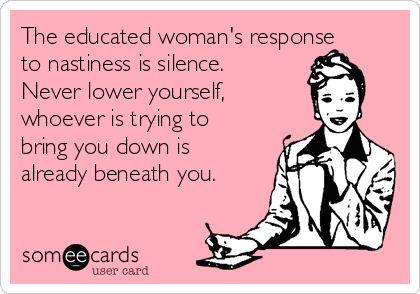 The educated woman's response
to nastiness is silence.
Never lower yourself,  
whoever is trying to
bring you down is
already beneath you.