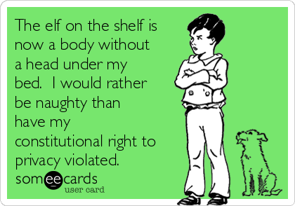 The elf on the shelf is
now a body without
a head under my
bed.  I would rather
be naughty than
have my
constitutional right to
privacy violated.