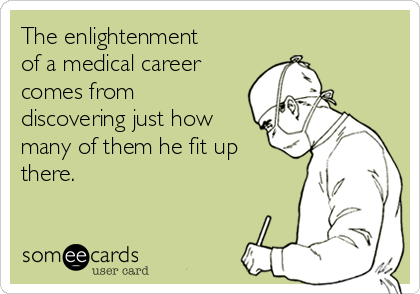 The enlightenment
of a medical career
comes from
discovering just how
many of them he fit up
there.