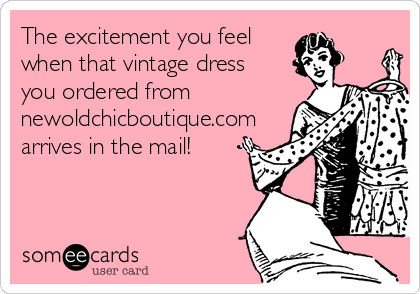 The excitement you feel
when that vintage dress
you ordered from
newoldchicboutique.com
arrives in the mail!