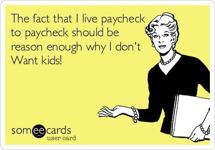 The fact that I live paycheck
to paycheck should be
reason enough why I don't
Want kids!