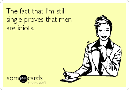The fact that I'm still
single proves that men
are idiots.