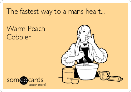 The fastest way to a mans heart...

Warm Peach
Cobbler