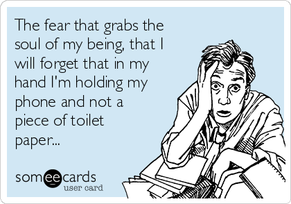The fear that grabs the
soul of my being, that I
will forget that in my
hand I'm holding my
phone and not a
piece of toilet
paper...