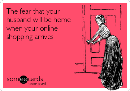 The fear that your
husband will be home
when your online
shopping arrives