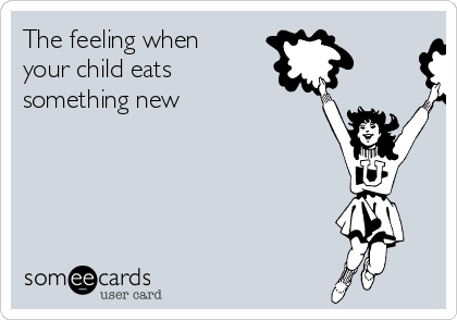 The feeling when
your child eats
something new
