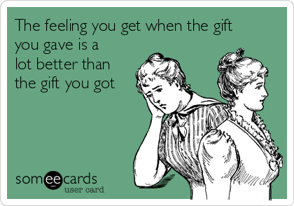 The feeling you get when the gift
you gave is a
lot better than
the gift you got