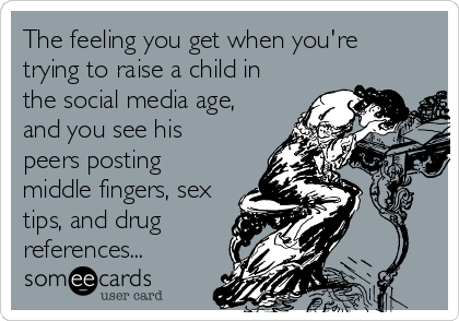 The feeling you get when you're
trying to raise a child in
the social media age,
and you see his  
peers posting
middle fingers, sex
tips, and drug
references...