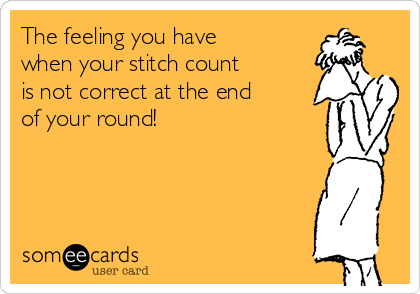 The feeling you have
when your stitch count
is not correct at the end
of your round!