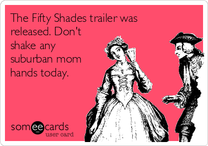 The Fifty Shades trailer was
released. Don't
shake any
suburban mom
hands today.