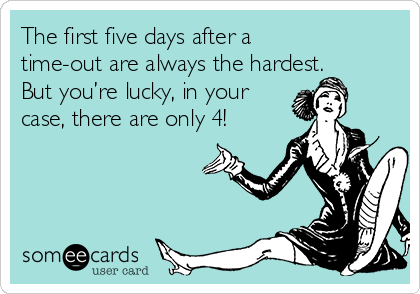 The first five days after a
time-out are always the hardest.
But you’re lucky, in your
case, there are only 4!