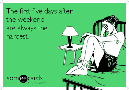 The first five days after
the weekend
are always the
hardest. 
