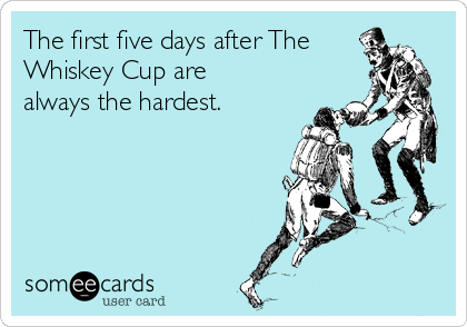 The first five days after The
Whiskey Cup are
always the hardest.