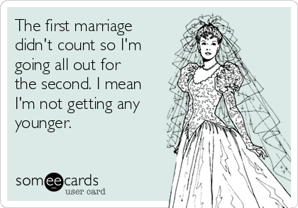 The first marriage
didn't count so I'm
going all out for
the second. I mean
I'm not getting any
younger.