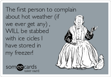 The first person to complain
about hot weather (if
we ever get any) ,
WILL be stabbed
with ice cicles I
have stored in
my freezer!