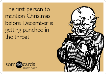 The first person to
mention Christmas
before December is
getting punched in
the throat
