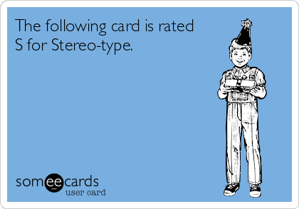 The following card is rated
S for Stereo-type.