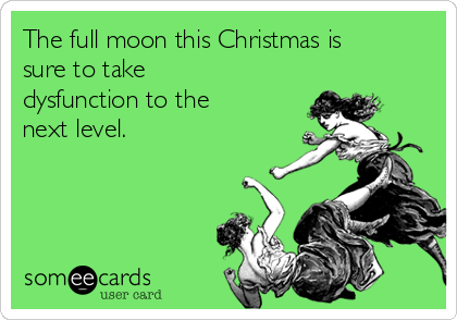 The full moon this Christmas is
sure to take
dysfunction to the
next level.