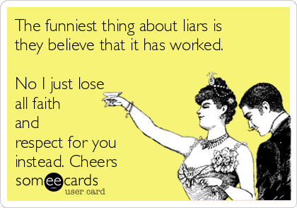 The funniest thing about liars is
they believe that it has worked. 

No I just lose
all faith
and
respect for you
instead. Cheers 