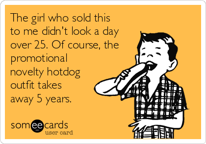 The girl who sold this
to me didn't look a day
over 25. Of course, the
promotional
novelty hotdog
outfit takes
away 5 years.