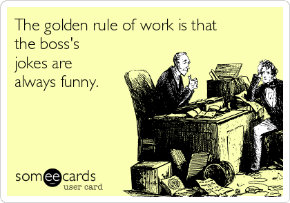 The golden rule of work is that
the boss's
jokes are
always funny.