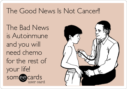 The Good News Is Not Cancer!!

The Bad News
is Autoinmune
and you will
need chemo
for the rest of
your life!
