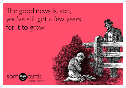 The good news is, son, 
you've still got a few years 
for it to grow. 
